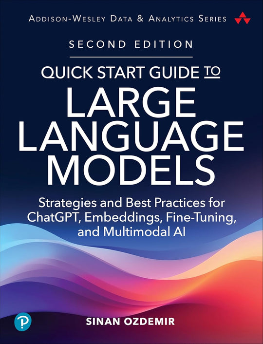 QUICK START GUIDE TO LARGE LANGUAGE MODELS: STRATEGIES AND BEST PRACTICES FOR CHATGPT, EMBEDDINGS, FINE-TUNING, AND MULTIMODAL AI 2ED
