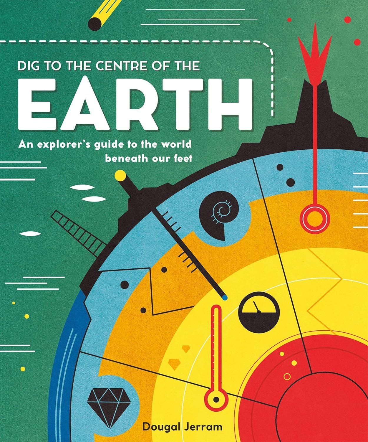 DIG TO THE CENTRE OF THE EARTH: AN EXPLORER'S GUIDE TO THE WORLD BENEATH OUR FEET